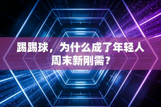 踢踢球，为什么成了年轻人周末新刚需？