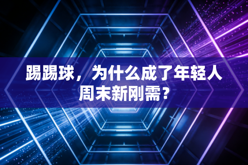 踢踢球，为什么成了年轻人周末新刚需？