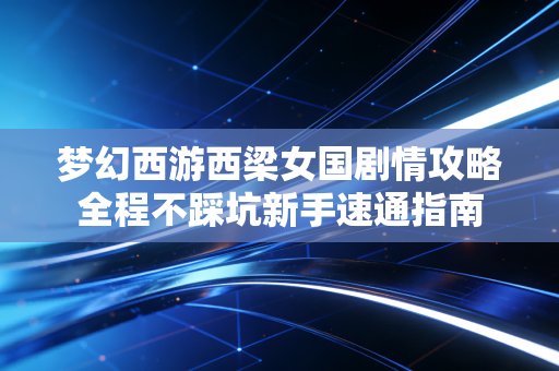 梦幻西游西梁女国剧情攻略全程不踩坑新手速通指南