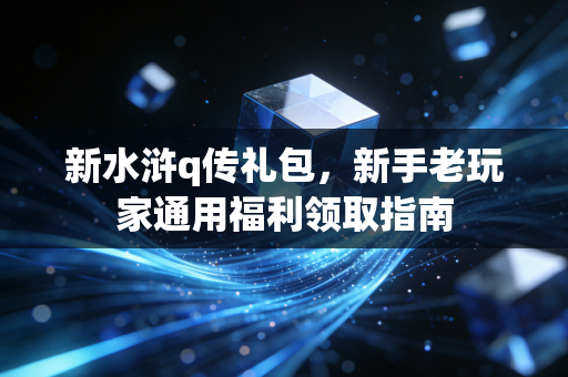 新水浒q传礼包，新手老玩家通用福利领取指南