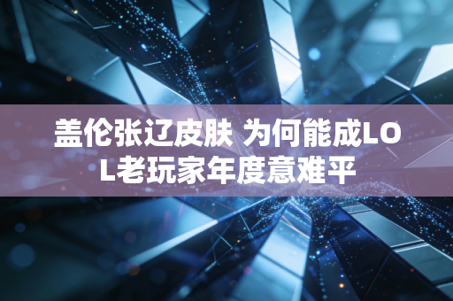 盖伦张辽皮肤 为何能成LOL老玩家年度意难平