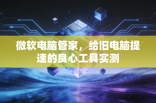 微软电脑管家，给旧电脑提速的良心工具实测
