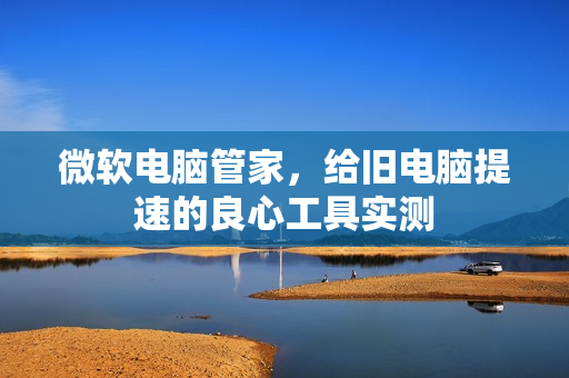 微软电脑管家，给旧电脑提速的良心工具实测