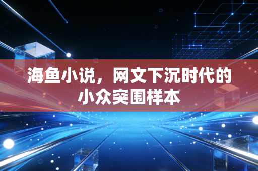 海鱼小说，网文下沉时代的小众突围样本