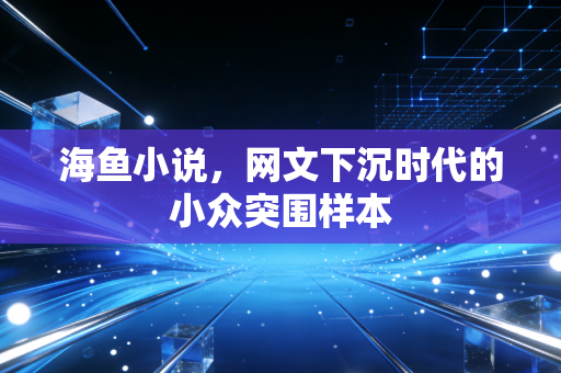 海鱼小说，网文下沉时代的小众突围样本