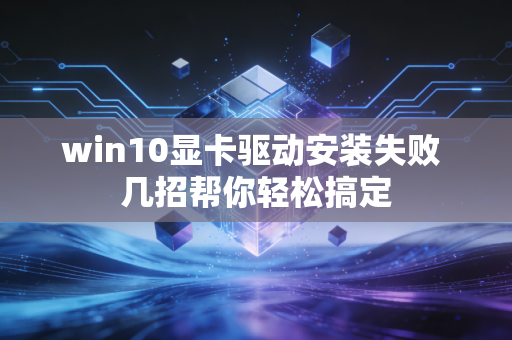win10显卡驱动安装失败 几招帮你轻松搞定