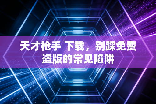 天才枪手 下载，别踩免费盗版的常见陷阱