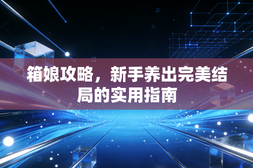 箱娘攻略，新手养出完美结局的实用指南