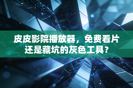 皮皮影院播放器，免费看片还是藏坑的灰色工具？