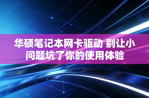 华硕笔记本网卡驱动 别让小问题坑了你的使用体验