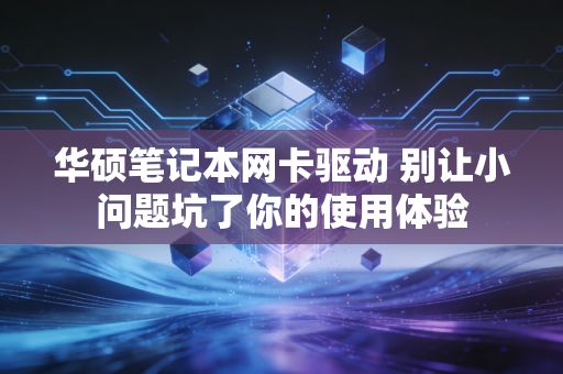 华硕笔记本网卡驱动 别让小问题坑了你的使用体验