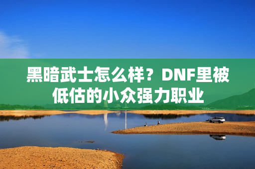 黑暗武士怎么样？DNF里被低估的小众强力职业