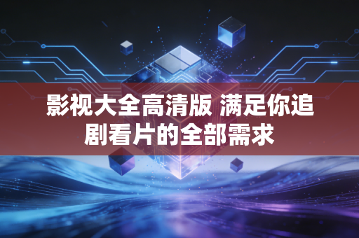 影视大全高清版 满足你追剧看片的全部需求