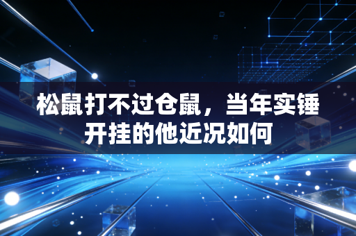 松鼠打不过仓鼠，当年实锤开挂的他近况如何