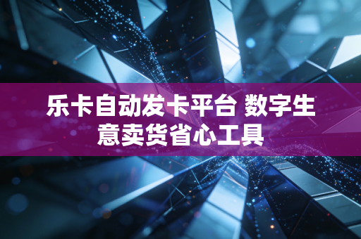 乐卡自动发卡平台 数字生意卖货省心工具