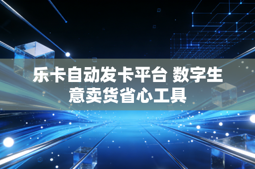 乐卡自动发卡平台 数字生意卖货省心工具