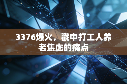 3376爆火，戳中打工人养老焦虑的痛点