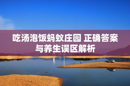 吃汤泡饭蚂蚁庄园 正确答案与养生误区解析