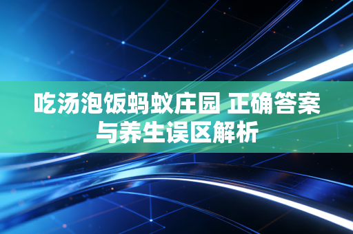 吃汤泡饭蚂蚁庄园 正确答案与养生误区解析
