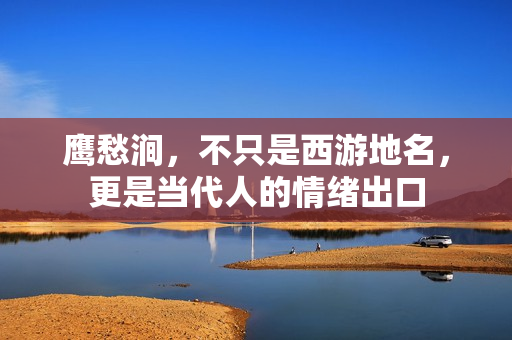 鹰愁涧，不只是西游地名，更是当代人的情绪出口