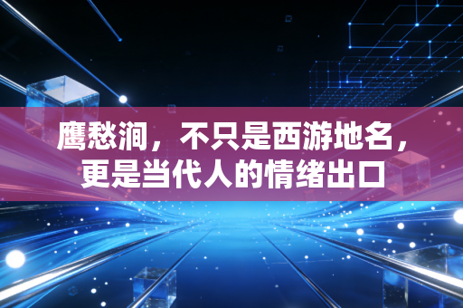 鹰愁涧，不只是西游地名，更是当代人的情绪出口