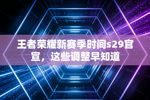 王者荣耀新赛季时间s29官宣，这些调整早知道