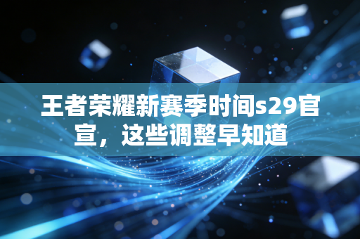 王者荣耀新赛季时间s29官宣，这些调整早知道