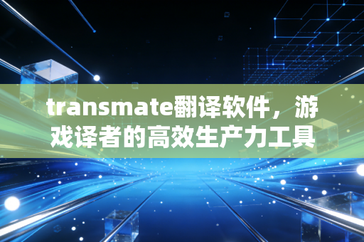 transmate翻译软件，游戏译者的高效生产力工具
