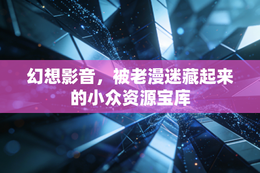 幻想影音，被老漫迷藏起来的小众资源宝库