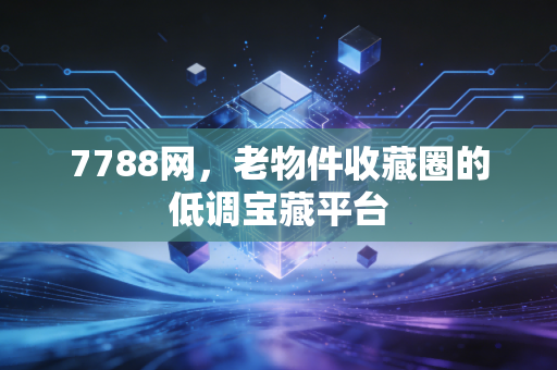 7788网，老物件收藏圈的低调宝藏平台