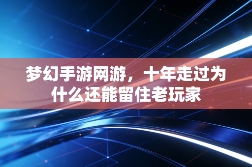 梦幻手游网游，十年走过为什么还能留住老玩家