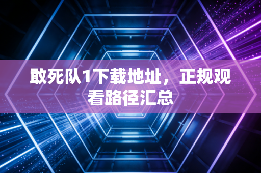 敢死队1下载地址，正规观看路径汇总