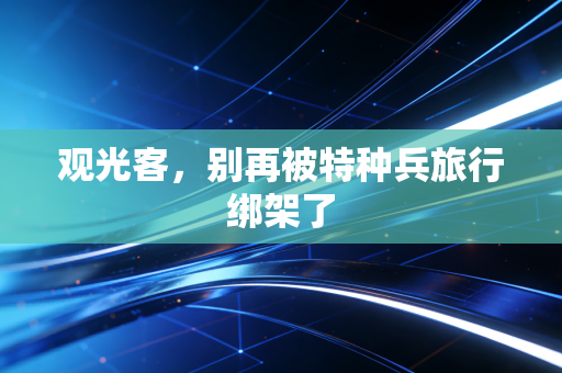 观光客，别再被特种兵旅行绑架了