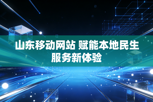 山东移动网站 赋能本地民生服务新体验