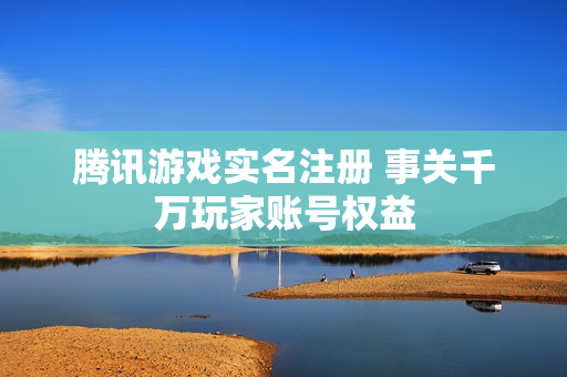 腾讯游戏实名注册 事关千万玩家账号权益