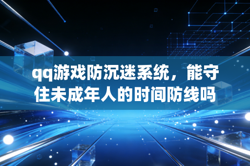 qq游戏防沉迷系统,能守住未成年人的时间防线吗