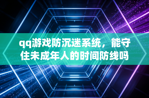 qq游戏防沉迷系统,能守住未成年人的时间防线吗
