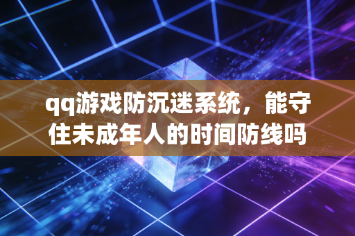 qq游戏防沉迷系统,能守住未成年人的时间防线吗