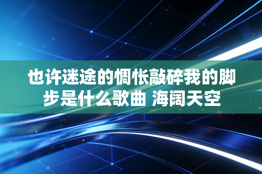 也许迷途的惆怅敲碎我的脚步是什么歌曲 海阔天空