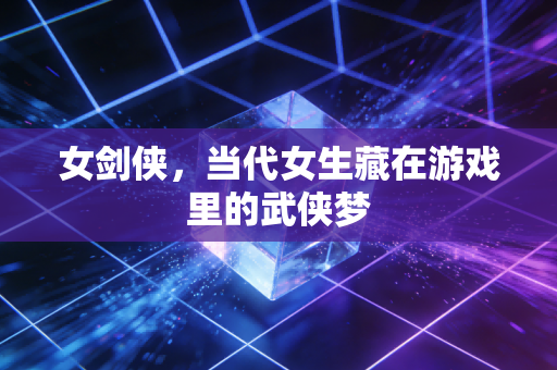 女剑侠，当代女生藏在游戏里的武侠梦