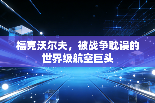 福克沃尔夫，被战争耽误的世界级航空巨头