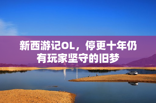 新西游记OL,停更十年仍有玩家坚守的旧梦
