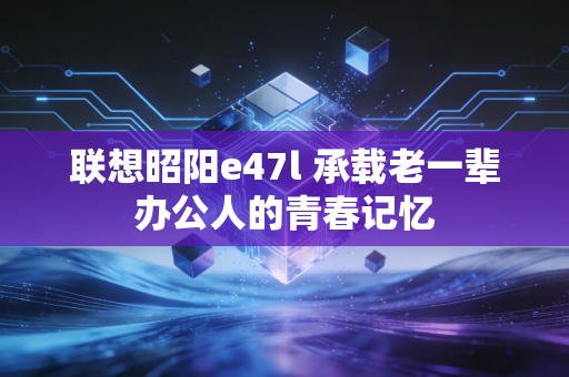 联想昭阳e47l 承载老一辈办公人的青春记忆
