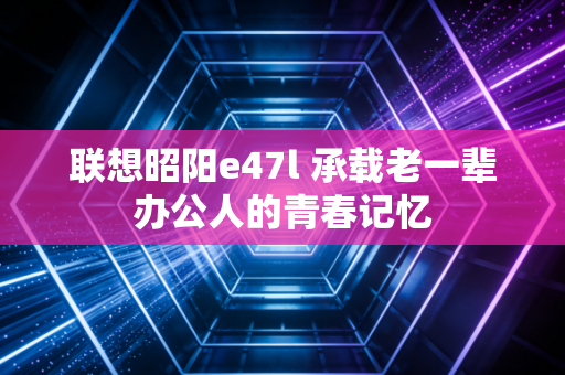联想昭阳e47l 承载老一辈办公人的青春记忆