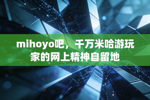 mihoyo吧，千万米哈游玩家的网上精神自留地