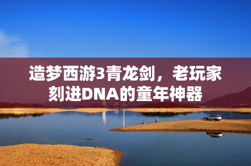 造梦西游3青龙剑,老玩家刻进DNA的童年神器