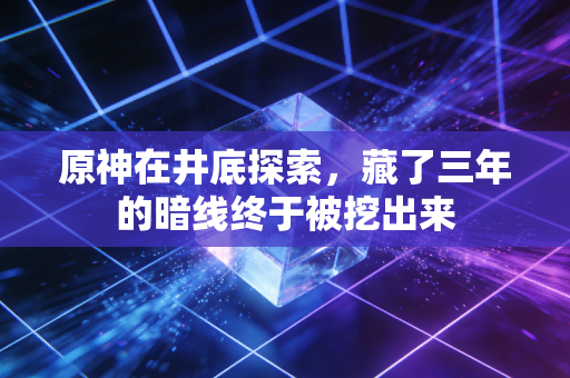 原神在井底探索,藏了三年的暗线终于被挖出来