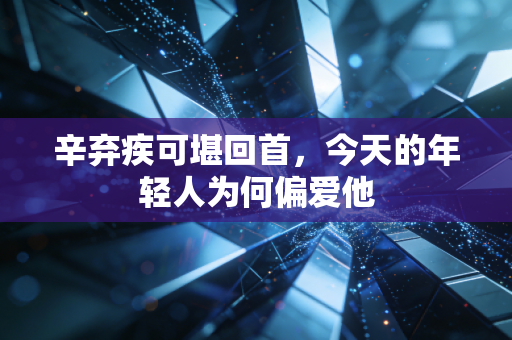 辛弃疾可堪回首，今天的年轻人为何偏爱他