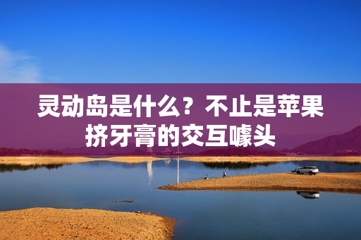 灵动岛是什么？不止是苹果挤牙膏的交互噱头