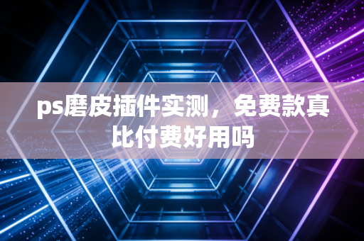 ps磨皮插件实测,免费款真比付费好用吗